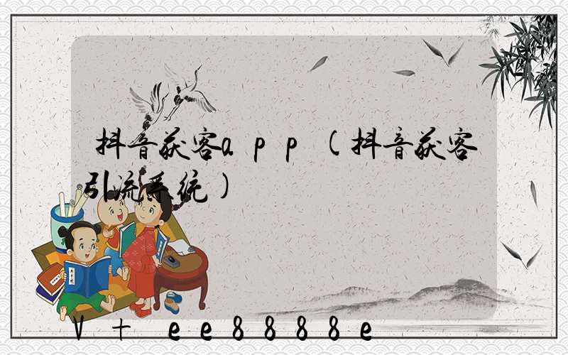 抖音获客app(抖音获客引流系统)