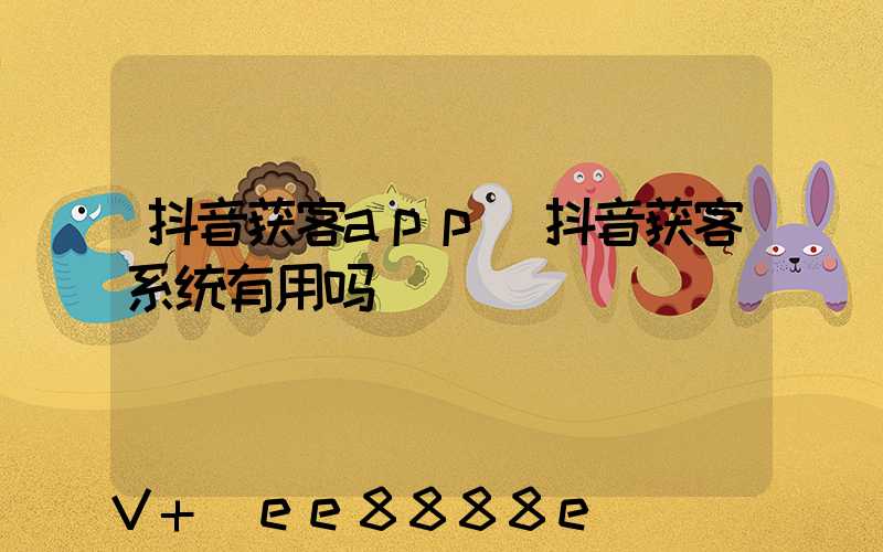 抖音获客app(抖音获客系统有用吗)