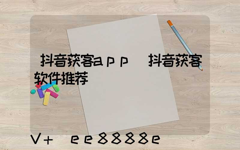 抖音获客app(抖音获客软件推荐)