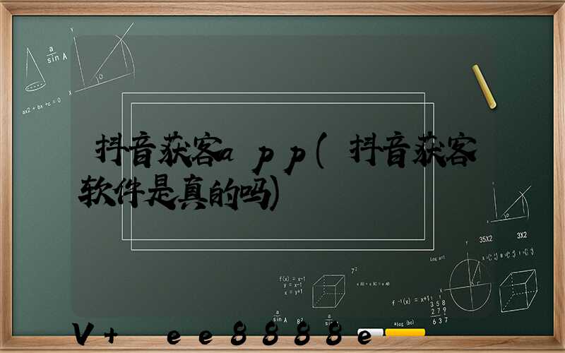 抖音获客app(抖音获客软件是真的吗)