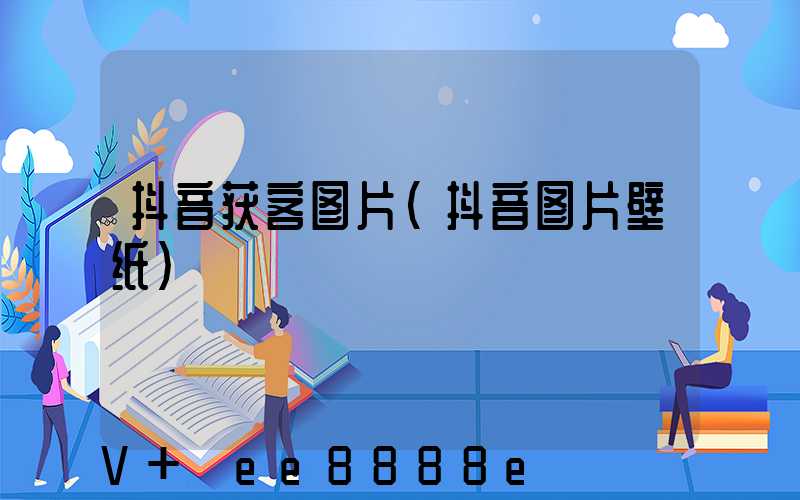 抖音获客图片(抖音图片壁纸)