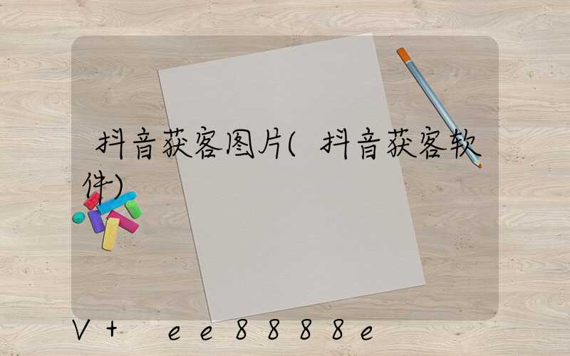 抖音获客图片(抖音获客软件)