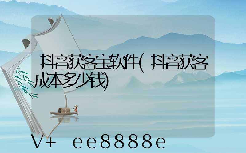抖音获客宝软件(抖音获客成本多少钱)