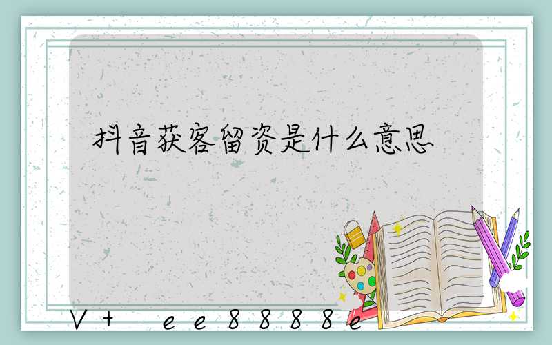 抖音获客留资是什么意思