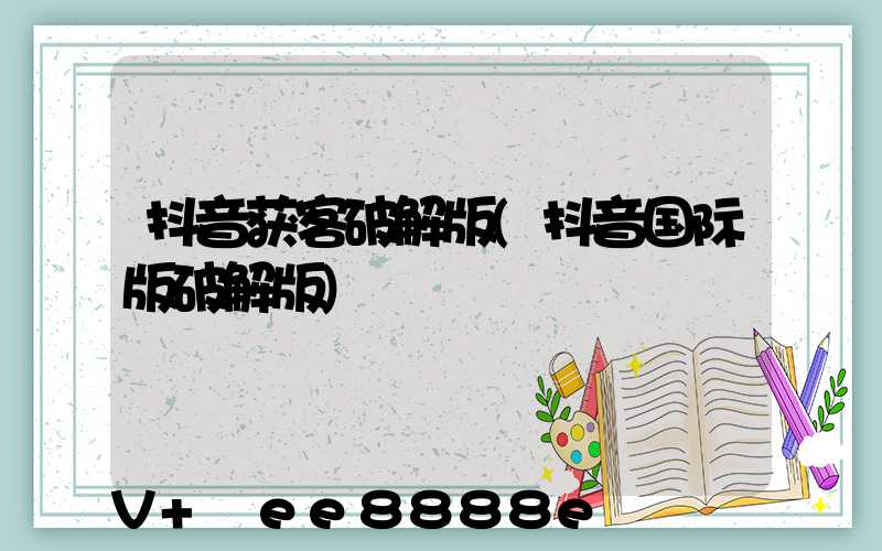 抖音获客破解版(抖音国际版破解版)