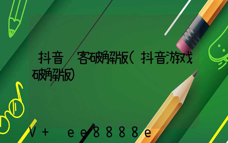 抖音获客破解版(抖音游戏破解版)