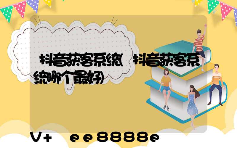抖音获客系统(抖音获客系统哪个最好)