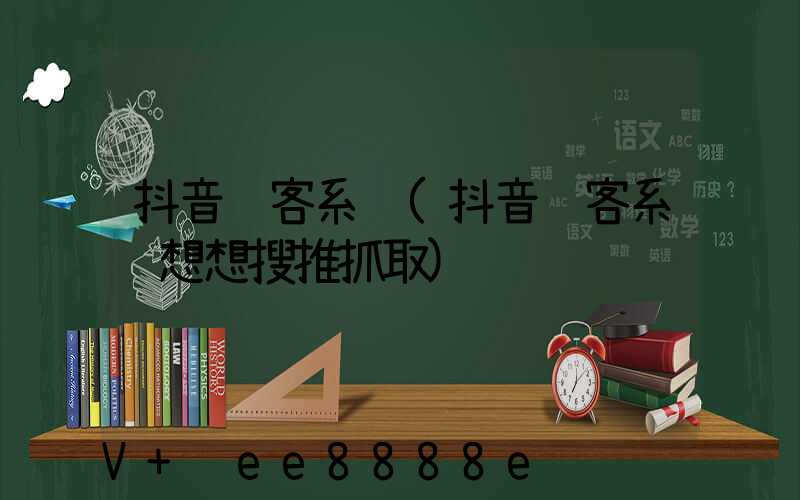 抖音获客系统(抖音获客系统想想搜推抓取)