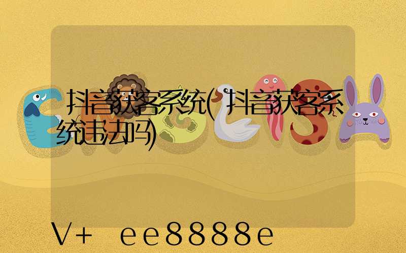 抖音获客系统(抖音获客系统违法吗)