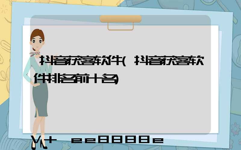 抖音获客软件(抖音获客软件排名前十名)