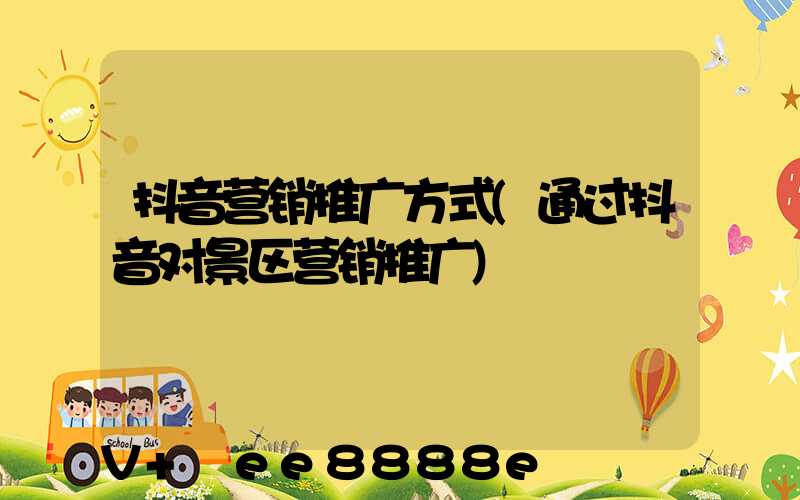 抖音营销推广方式(通过抖音对景区营销推广)