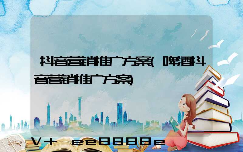 抖音营销推广方案(啤酒抖音营销推广方案)