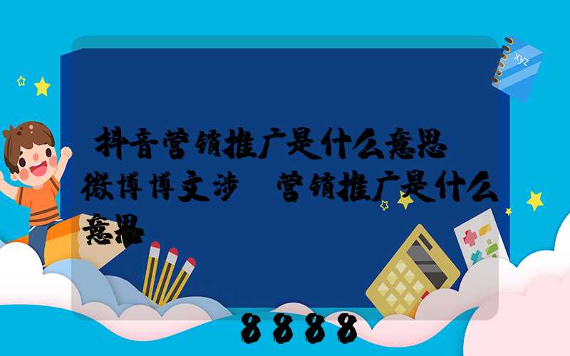 抖音营销推广是什么意思(微博博文涉及营销推广是什么意思)