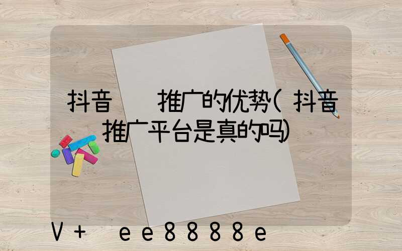 抖音营销推广的优势(抖音营销推广平台是真的吗)