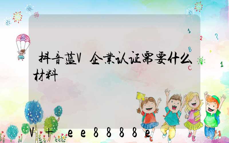 抖音蓝V企业认证需要什么材料