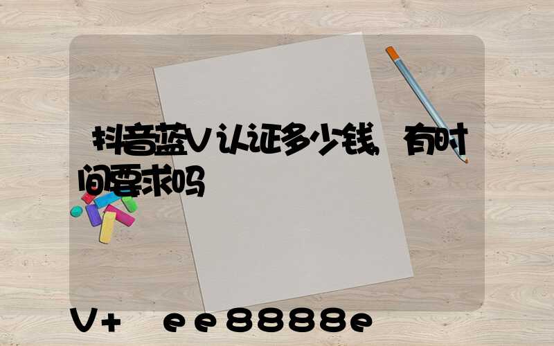 抖音蓝V认证多少钱,有时间要求吗