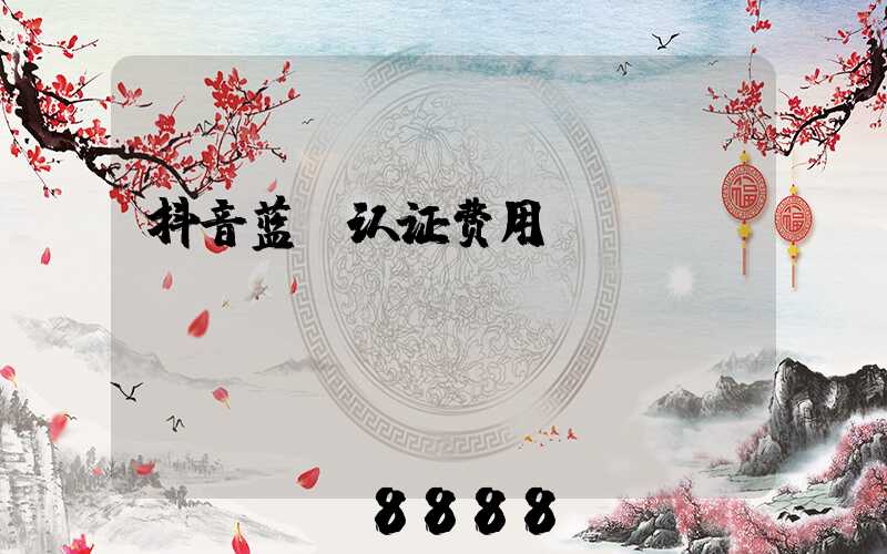 抖音蓝V认证费用