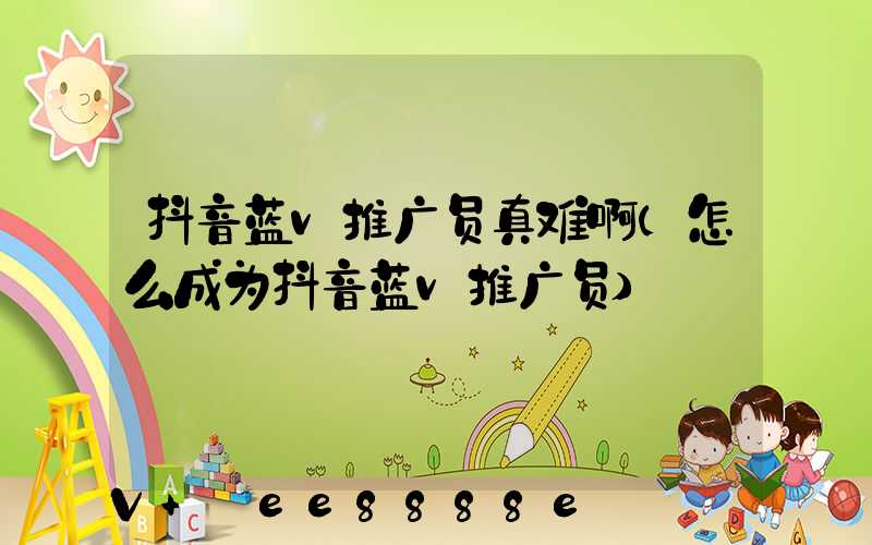 抖音蓝v推广员真难啊(怎么成为抖音蓝v推广员)