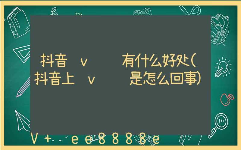 抖音蓝v认证有什么好处(抖音上蓝v认证是怎么回事)