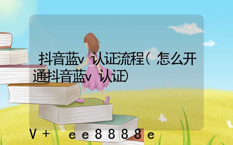 抖音蓝v认证流程(怎么开通抖音蓝v认证)