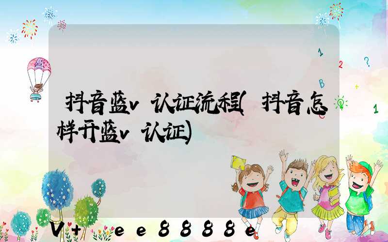 抖音蓝v认证流程(抖音怎样开蓝v认证)