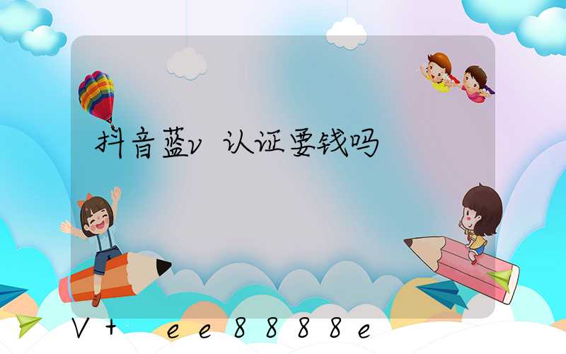 抖音蓝v认证要钱吗