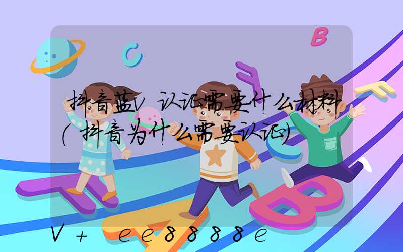 抖音蓝v认证需要什么材料(抖音为什么需要认证)