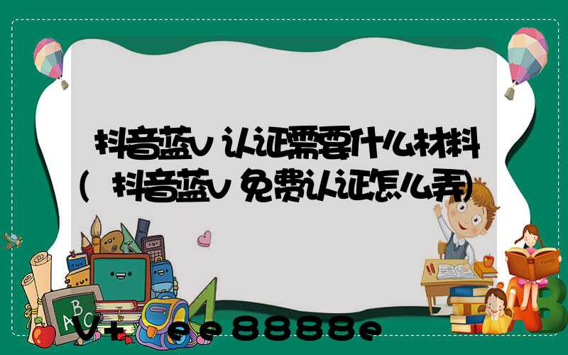 抖音蓝v认证需要什么材料(抖音蓝v免费认证怎么弄)
