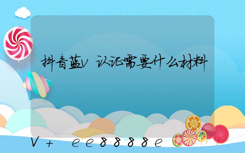 抖音蓝v认证需要什么材料
