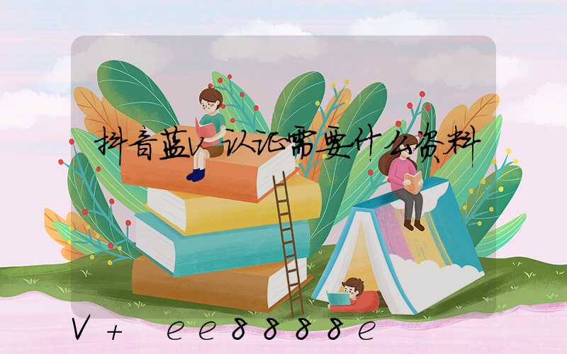 抖音蓝v认证需要什么资料