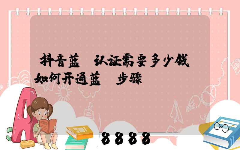 抖音蓝v认证需要多少钱(如何开通蓝v步骤)