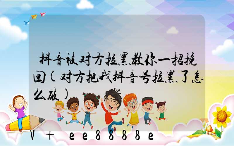 抖音被对方拉黑教你一招挽回(对方把我抖音号拉黑了怎么破)