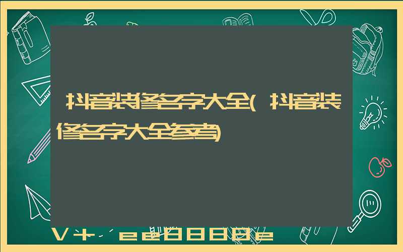 抖音装修名字大全(抖音装修名字大全参考)