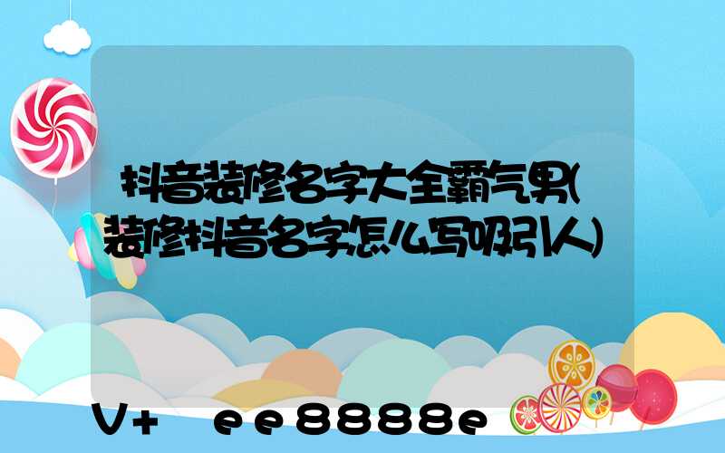 抖音装修名字大全霸气男(装修抖音名字怎么写吸引人)