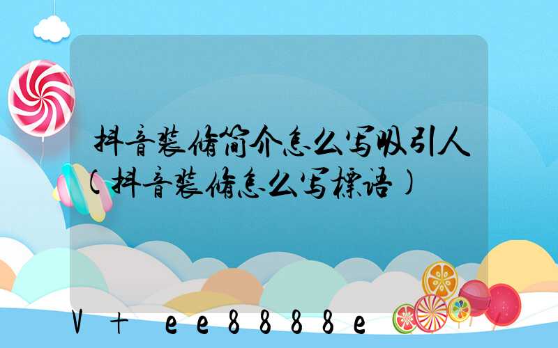 抖音装修简介怎么写吸引人(抖音装修怎么写标语)