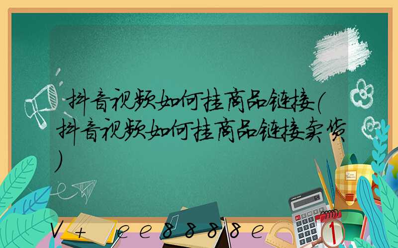 抖音视频如何挂商品链接(抖音视频如何挂商品链接卖货)