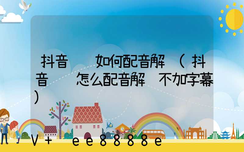 抖音视频如何配音解说(抖音视频怎么配音解说不加字幕)