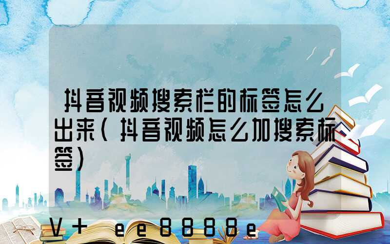 抖音视频搜索栏的标签怎么出来(抖音视频怎么加搜索标签)