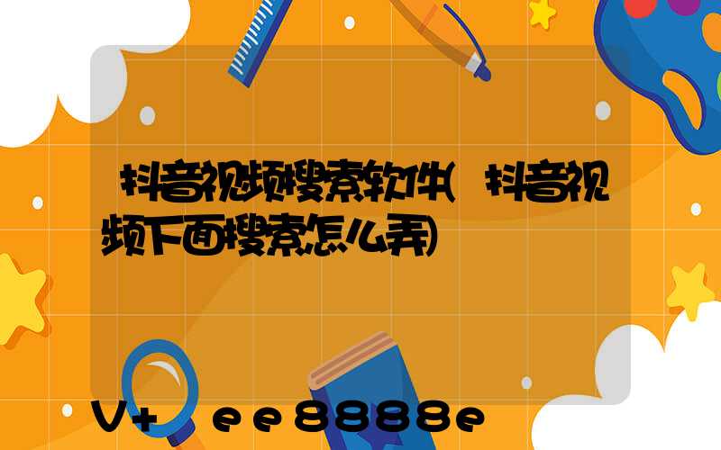 抖音视频搜索软件(抖音视频下面搜索怎么弄)