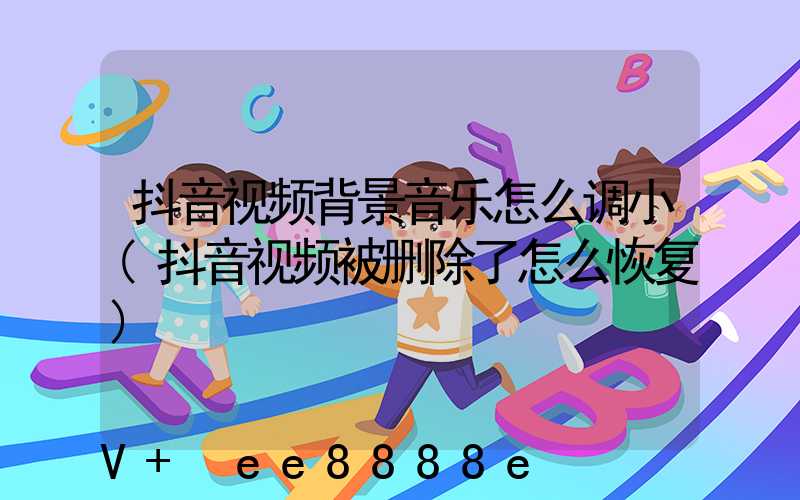 抖音视频背景音乐怎么调小(抖音视频被删除了怎么恢复)