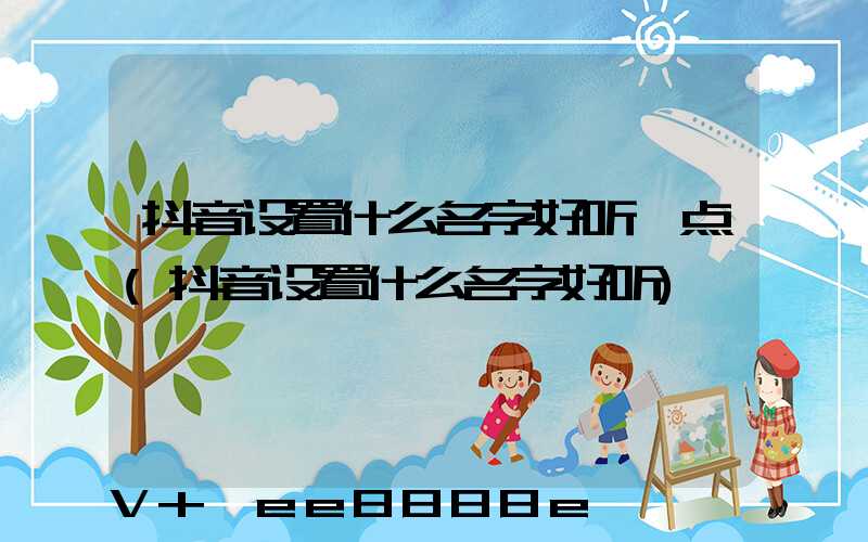 抖音设置什么名字好听一点(抖音设置什么名字好听)