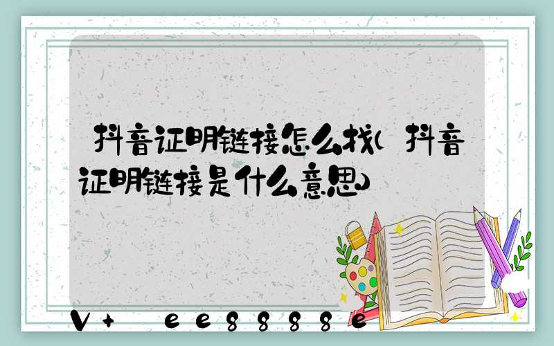 抖音证明链接怎么找(抖音证明链接是什么意思)