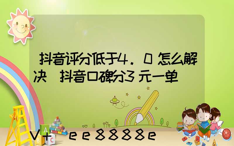 抖音评分低于4.0怎么解决(抖音口碑分3元一单)