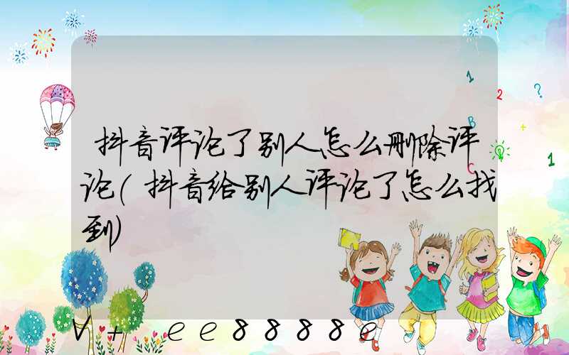抖音评论了别人怎么删除评论(抖音给别人评论了怎么找到)