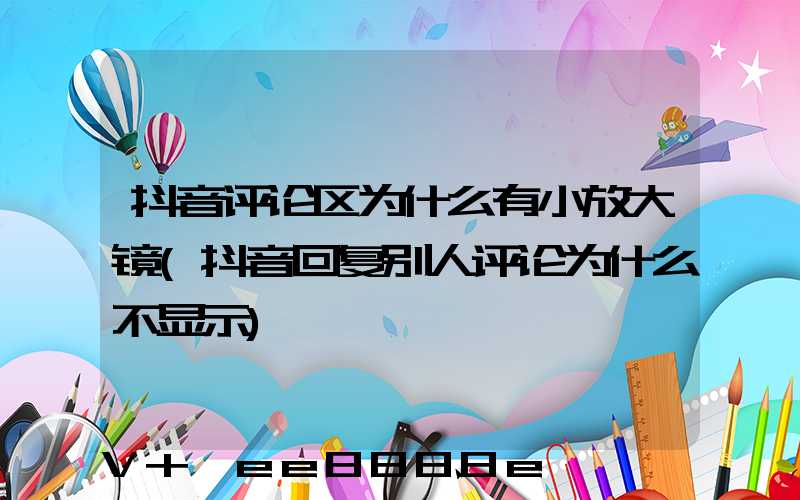 抖音评论区为什么有小放大镜(抖音回复别人评论为什么不显示)