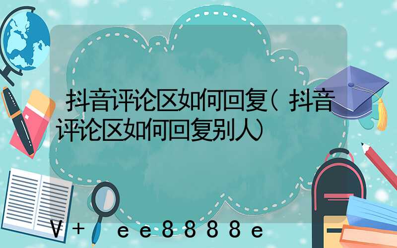抖音评论区如何回复(抖音评论区如何回复别人)
