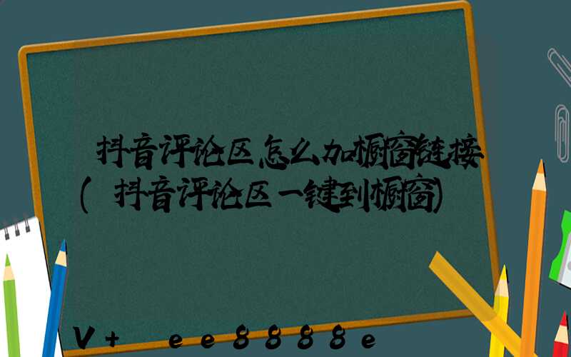 抖音评论区怎么加橱窗链接(抖音评论区一键到橱窗)