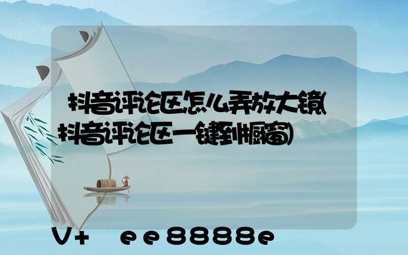 抖音评论区怎么弄放大镜(抖音评论区一键到橱窗)