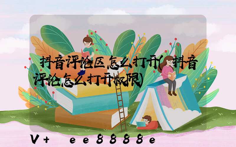 抖音评论区怎么打开(抖音评论怎么打开权限)