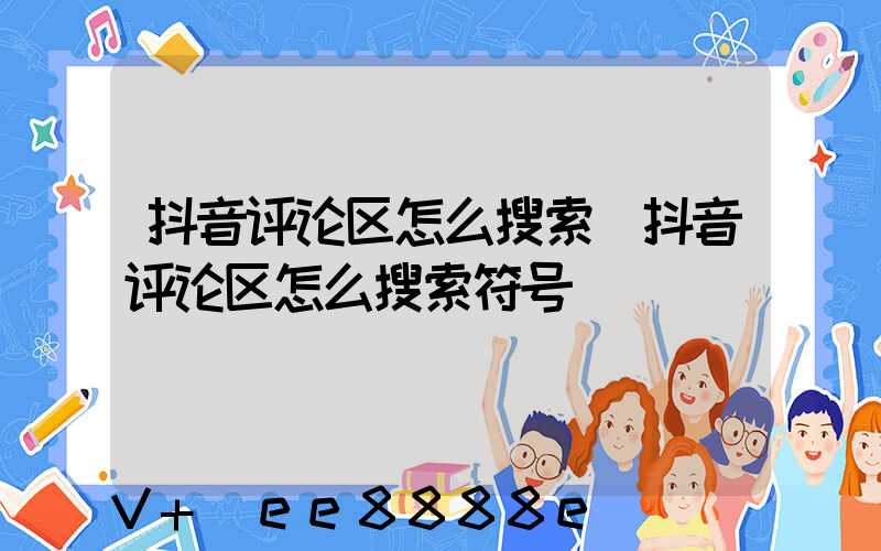 抖音评论区怎么搜索(抖音评论区怎么搜索符号)